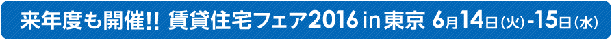 来年度も開催！！ 賃貸住宅フェア2016in東京 6月14日（火）-15日（水）