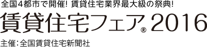 全国4都市で開催！ 賃貸住宅業界最大級の祭典！賃貸住宅フェア2016　主催：全国賃貸住宅新聞社