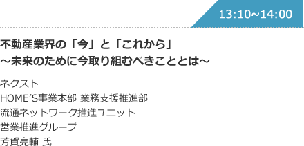 不動産業界の「今」と「これから」〜未来のために今取り組むべきこととは〜 ネクスト HOME’S事業本部 業務支援推進部 流通ネットワーク推進ユニット 営業推進グループ 芳賀亮輔 氏