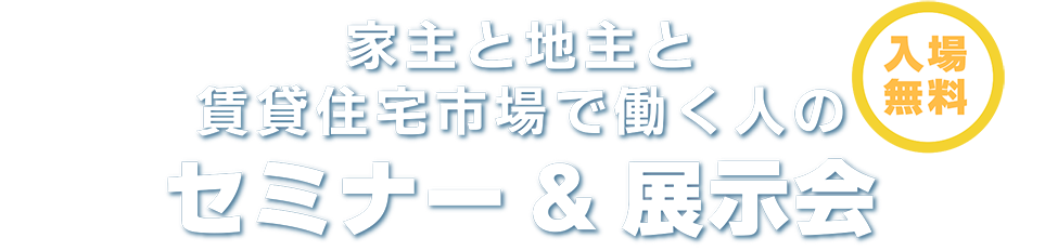 賃貸住宅フェア2018 家主と地主、資産家オーナー 賃貸住宅市場で働く人が集う 家主と地主、資産家オーナー賃貸住宅市場の働く人が集うセミナー&展示会セミナー&展示会「東京」