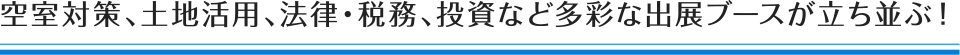 空室対策、土地活用、法律・税務、投資など多彩な出展ブースが立ち並ぶ！
