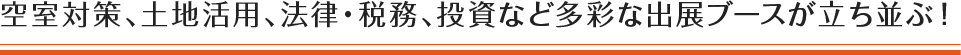 空室対策、土地活用、法律・税務、投資など多彩な出展ブースが立ち並ぶ！