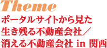 theme ポータルサイトから見た生き残る不動産会社/消える不動産会社 in 関西