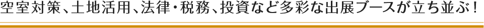 空室対策、土地活用、法律・税務、投資など多彩な出展ブースが立ち並ぶ！